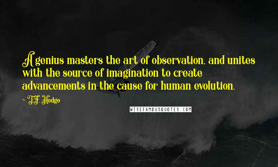 T.F. Hodge Quotes: A genius masters the art of observation, and unites with the source of imagination to create advancements in the cause for human evolution.