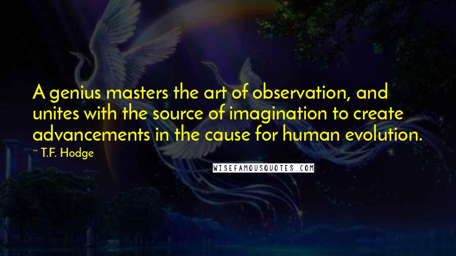 T.F. Hodge Quotes: A genius masters the art of observation, and unites with the source of imagination to create advancements in the cause for human evolution.