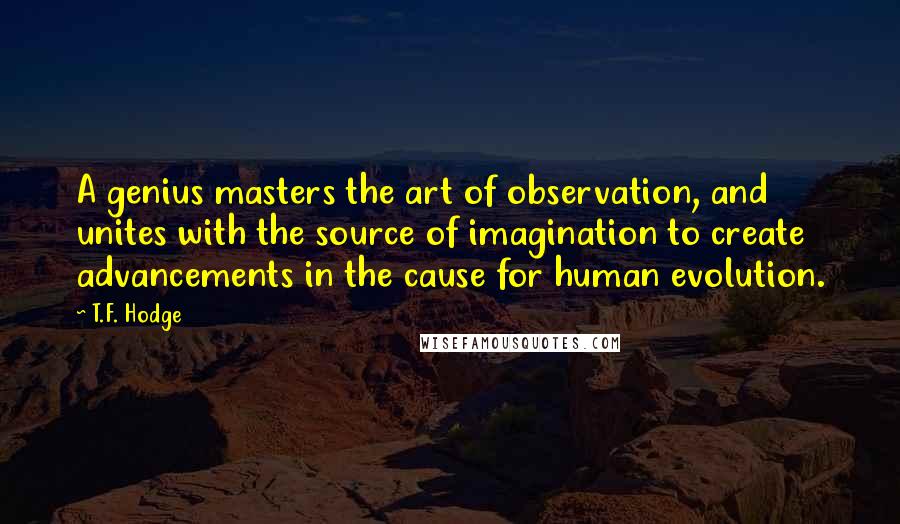 T.F. Hodge Quotes: A genius masters the art of observation, and unites with the source of imagination to create advancements in the cause for human evolution.