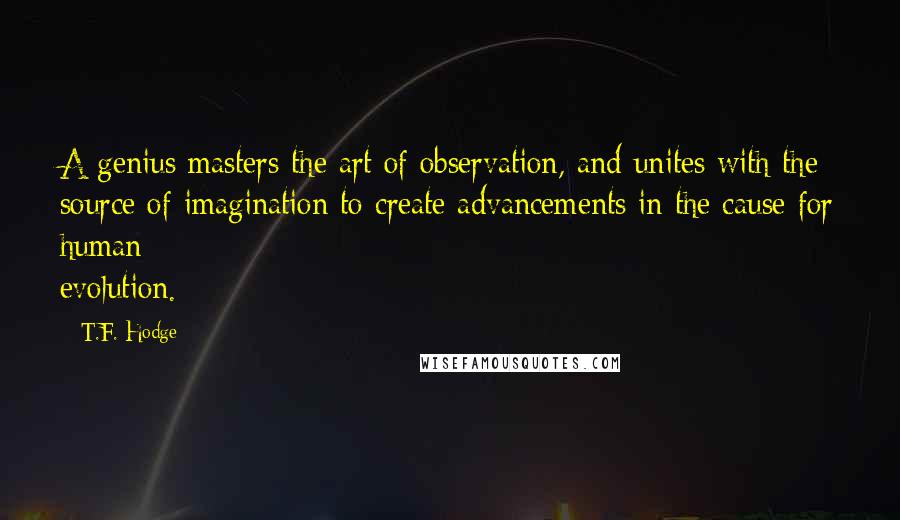 T.F. Hodge Quotes: A genius masters the art of observation, and unites with the source of imagination to create advancements in the cause for human evolution.