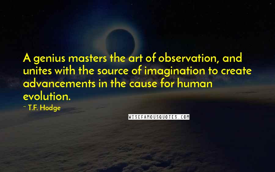 T.F. Hodge Quotes: A genius masters the art of observation, and unites with the source of imagination to create advancements in the cause for human evolution.