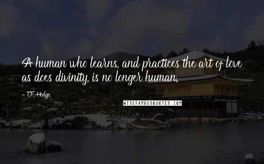 T.F. Hodge Quotes: A human who learns, and practices the art of love as does divinity, is no longer human.