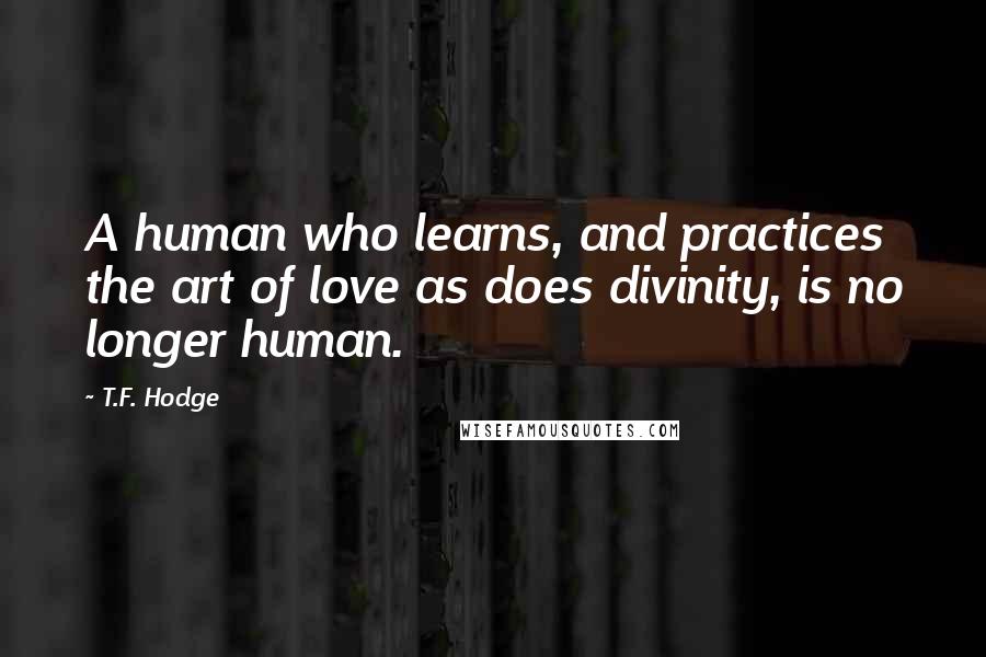 T.F. Hodge Quotes: A human who learns, and practices the art of love as does divinity, is no longer human.