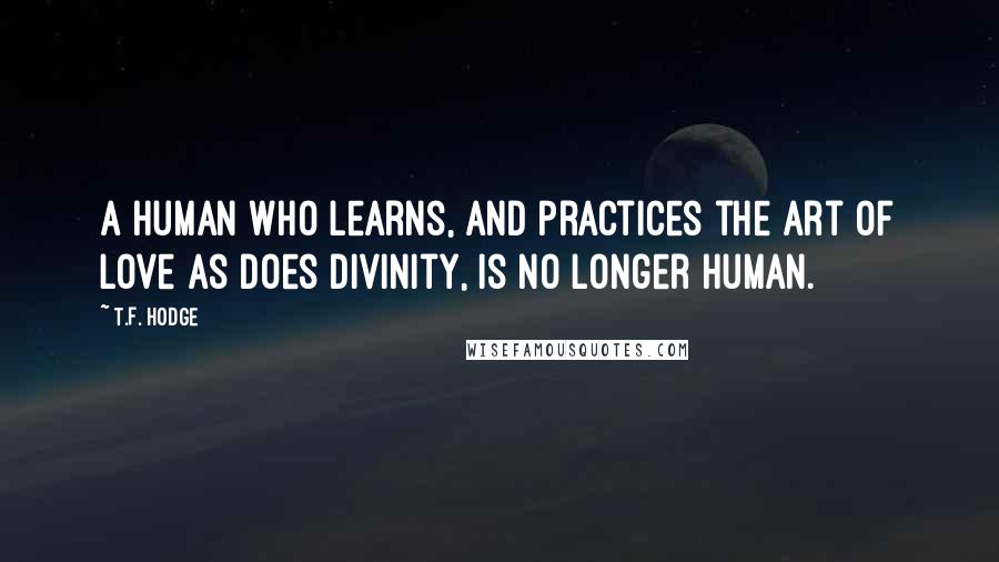 T.F. Hodge Quotes: A human who learns, and practices the art of love as does divinity, is no longer human.