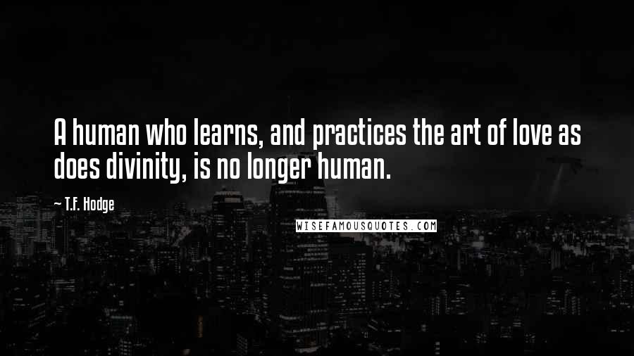 T.F. Hodge Quotes: A human who learns, and practices the art of love as does divinity, is no longer human.