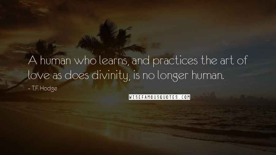 T.F. Hodge Quotes: A human who learns, and practices the art of love as does divinity, is no longer human.