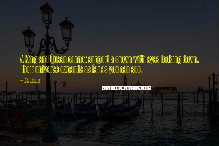 T.F. Hodge Quotes: A King and Queen cannot support a crown with eyes looking down. Their universe expands as far as you can see.