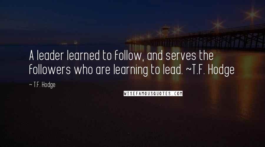 T.F. Hodge Quotes: A leader learned to follow, and serves the followers who are learning to lead. ~T.F. Hodge