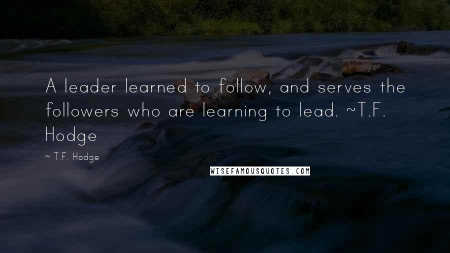 T.F. Hodge Quotes: A leader learned to follow, and serves the followers who are learning to lead. ~T.F. Hodge
