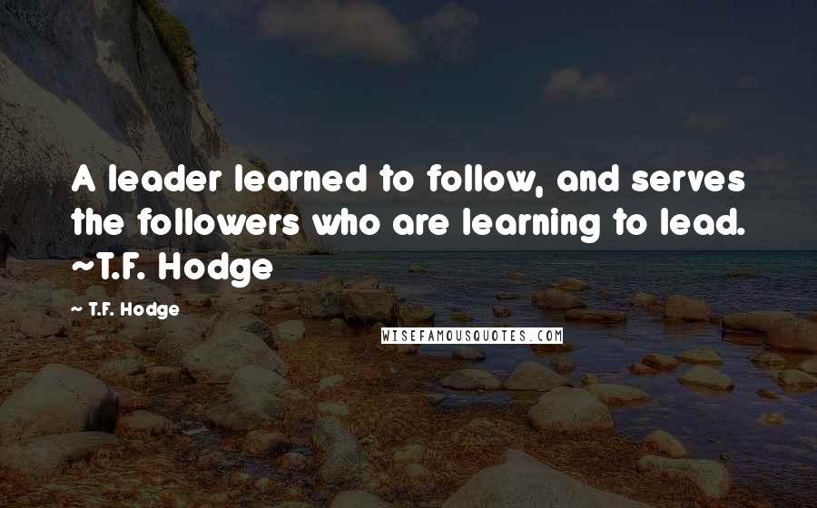 T.F. Hodge Quotes: A leader learned to follow, and serves the followers who are learning to lead. ~T.F. Hodge