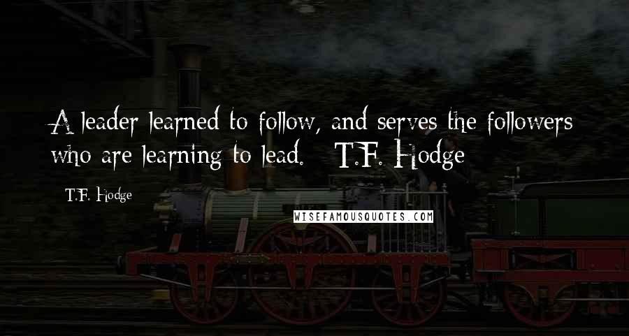 T.F. Hodge Quotes: A leader learned to follow, and serves the followers who are learning to lead. ~T.F. Hodge