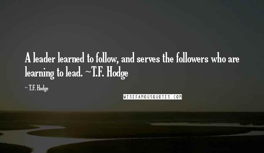 T.F. Hodge Quotes: A leader learned to follow, and serves the followers who are learning to lead. ~T.F. Hodge