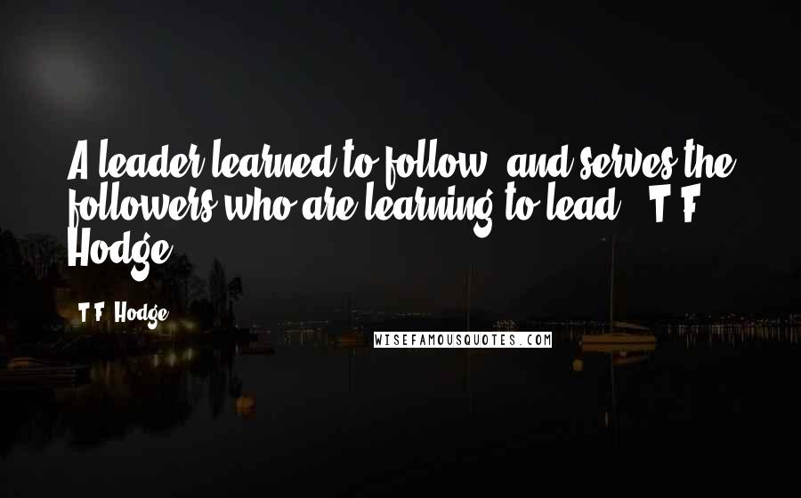 T.F. Hodge Quotes: A leader learned to follow, and serves the followers who are learning to lead. ~T.F. Hodge