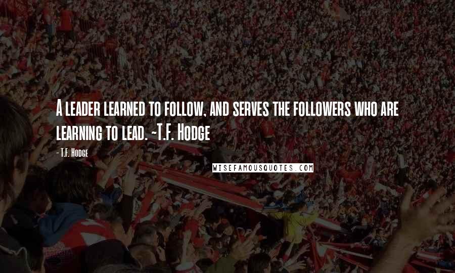 T.F. Hodge Quotes: A leader learned to follow, and serves the followers who are learning to lead. ~T.F. Hodge