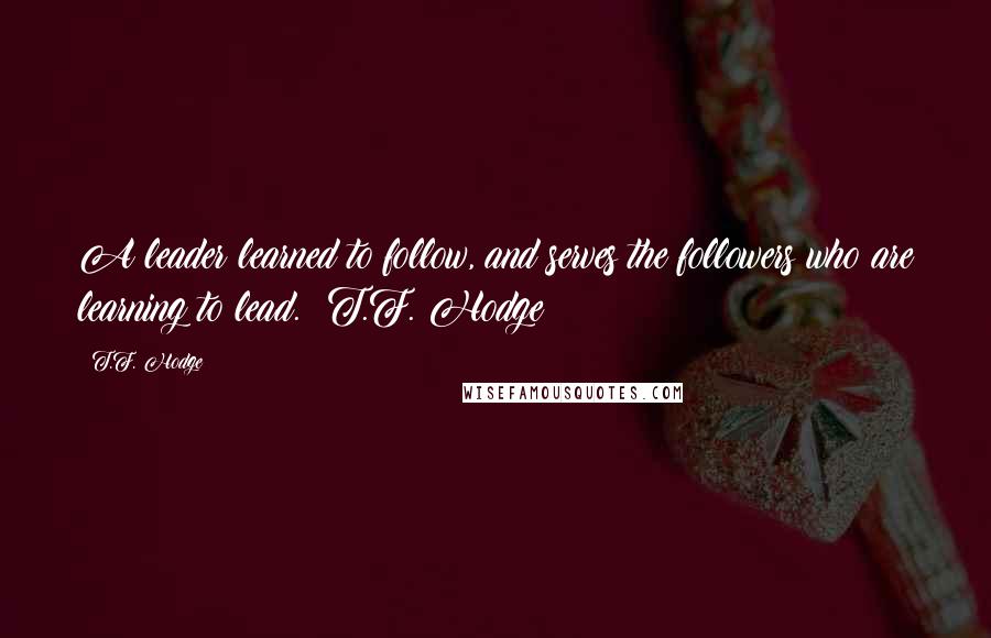 T.F. Hodge Quotes: A leader learned to follow, and serves the followers who are learning to lead. ~T.F. Hodge