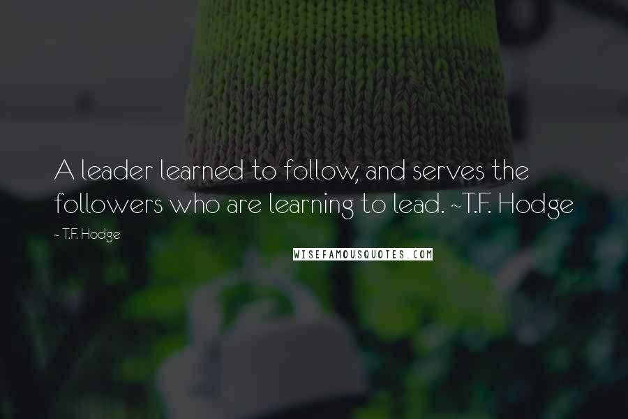 T.F. Hodge Quotes: A leader learned to follow, and serves the followers who are learning to lead. ~T.F. Hodge