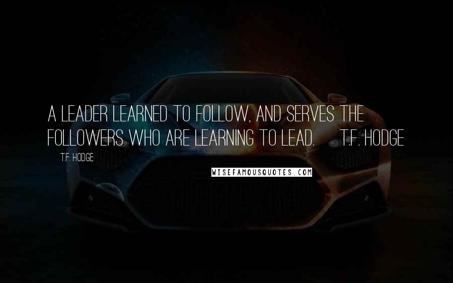 T.F. Hodge Quotes: A leader learned to follow, and serves the followers who are learning to lead. ~T.F. Hodge