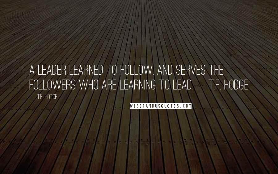 T.F. Hodge Quotes: A leader learned to follow, and serves the followers who are learning to lead. ~T.F. Hodge