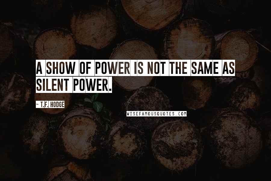 T.F. Hodge Quotes: A show of power is not the same as silent power.