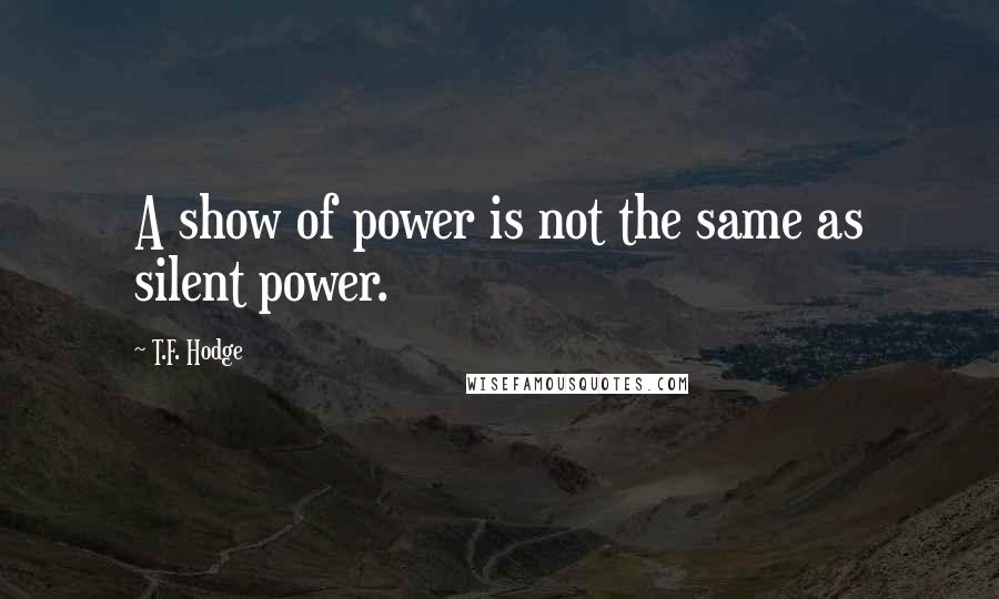 T.F. Hodge Quotes: A show of power is not the same as silent power.