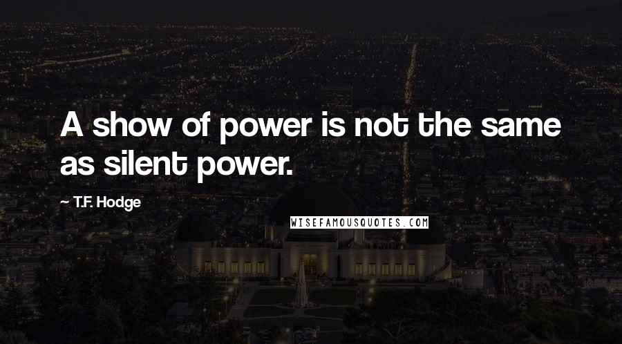 T.F. Hodge Quotes: A show of power is not the same as silent power.