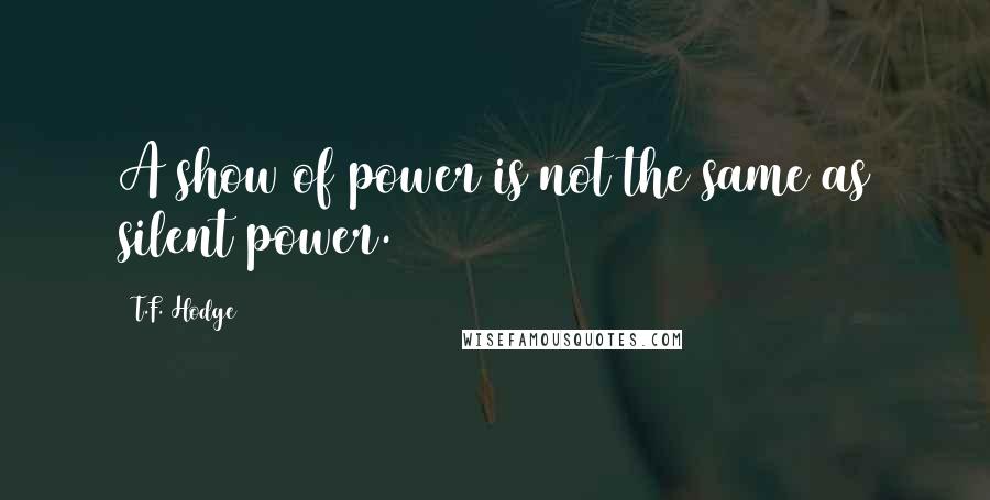 T.F. Hodge Quotes: A show of power is not the same as silent power.