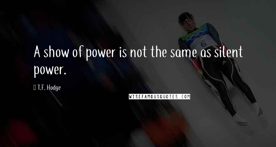 T.F. Hodge Quotes: A show of power is not the same as silent power.