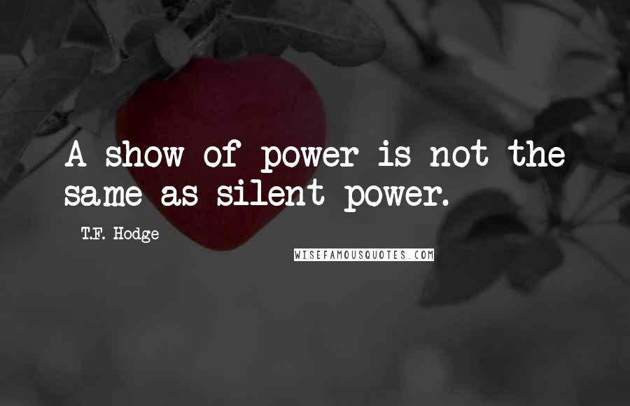 T.F. Hodge Quotes: A show of power is not the same as silent power.