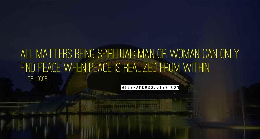 T.F. Hodge Quotes: All matters being spiritual; man or woman can only find peace when peace is realized from within.