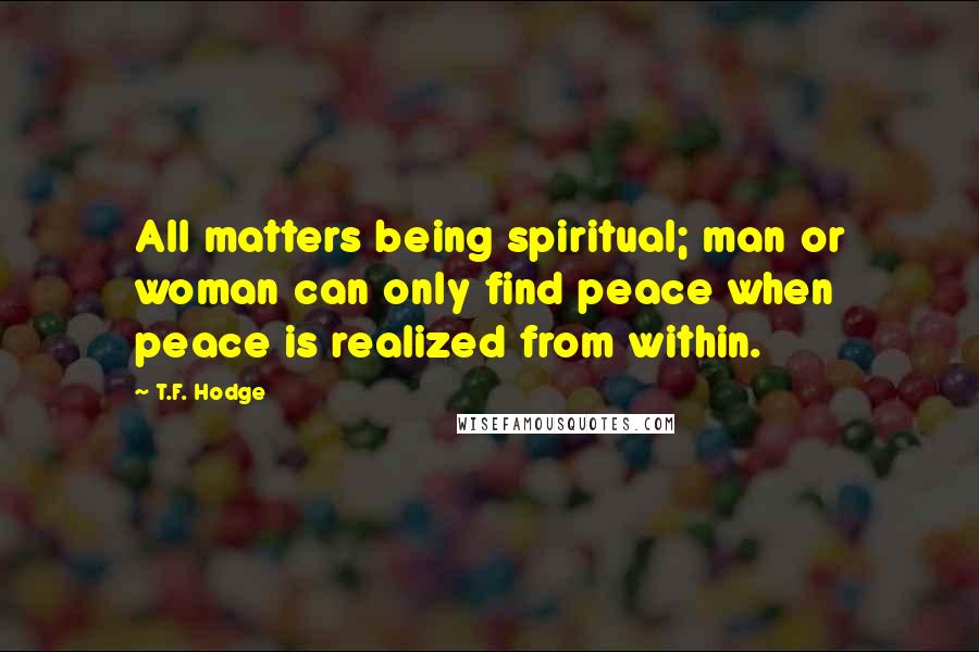 T.F. Hodge Quotes: All matters being spiritual; man or woman can only find peace when peace is realized from within.