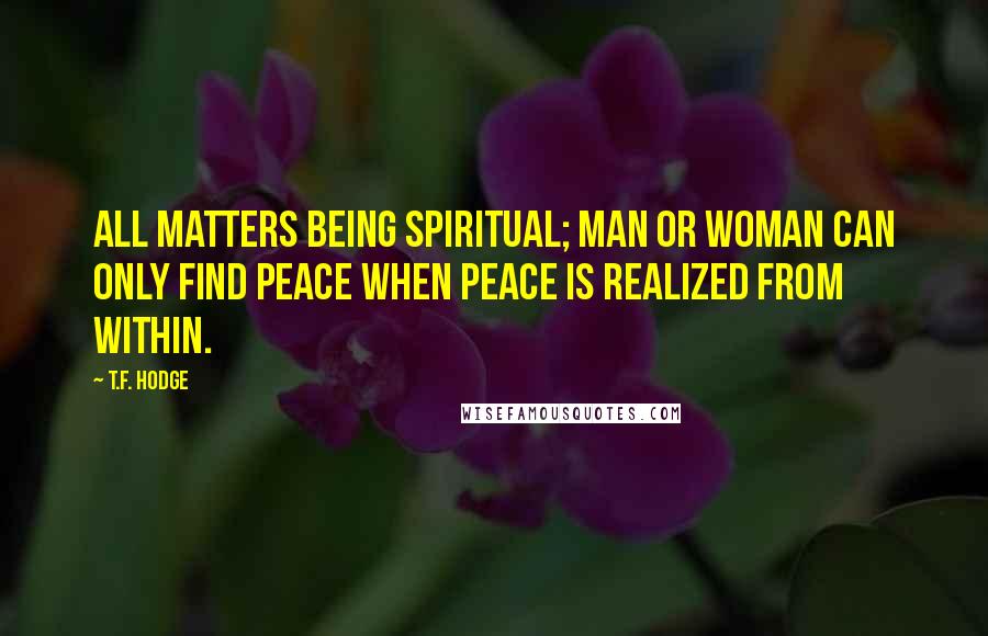 T.F. Hodge Quotes: All matters being spiritual; man or woman can only find peace when peace is realized from within.