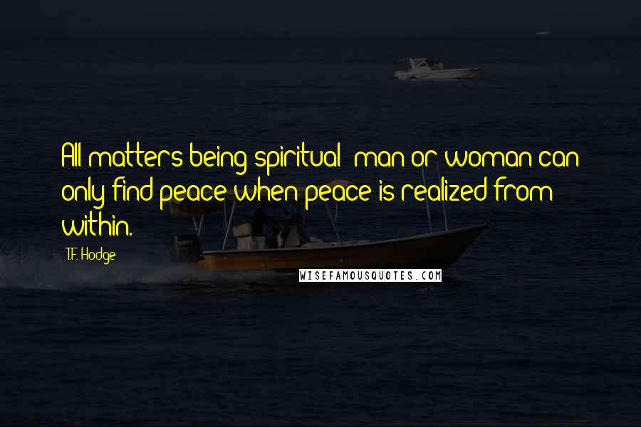 T.F. Hodge Quotes: All matters being spiritual; man or woman can only find peace when peace is realized from within.