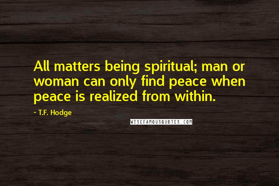 T.F. Hodge Quotes: All matters being spiritual; man or woman can only find peace when peace is realized from within.