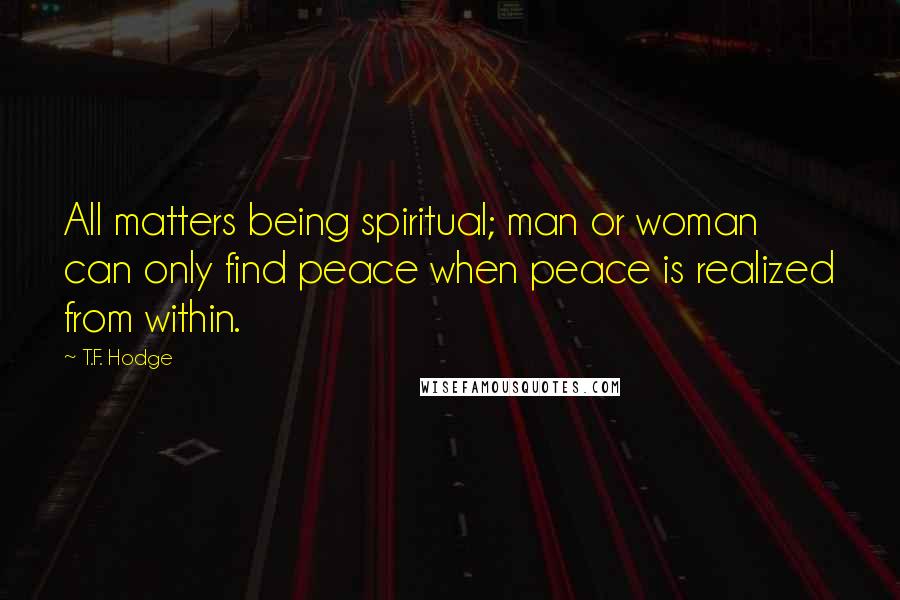 T.F. Hodge Quotes: All matters being spiritual; man or woman can only find peace when peace is realized from within.