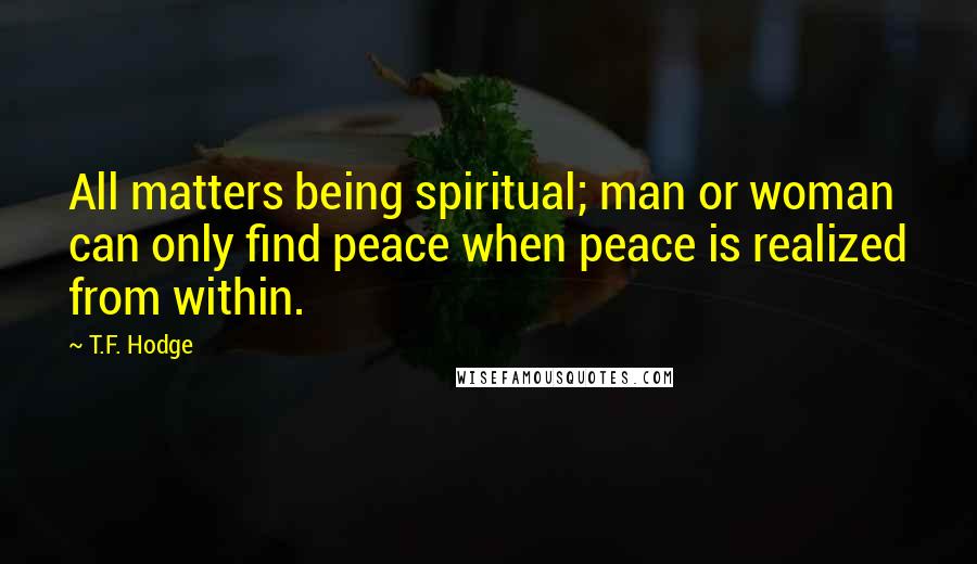 T.F. Hodge Quotes: All matters being spiritual; man or woman can only find peace when peace is realized from within.