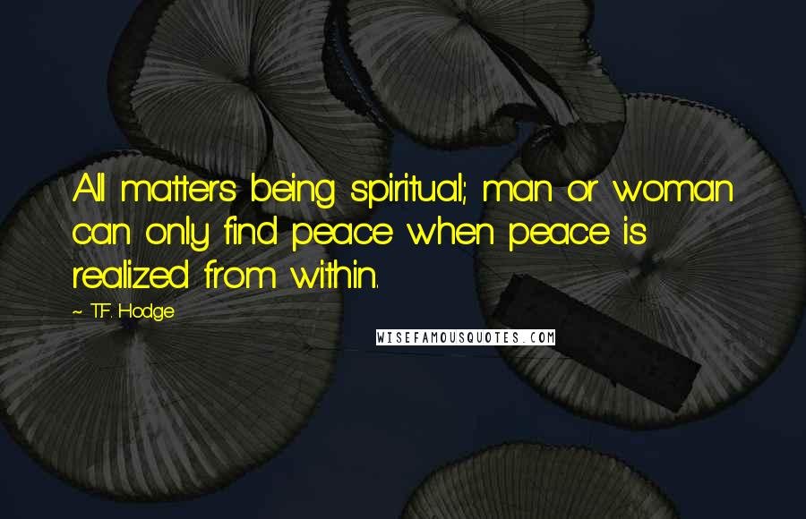 T.F. Hodge Quotes: All matters being spiritual; man or woman can only find peace when peace is realized from within.