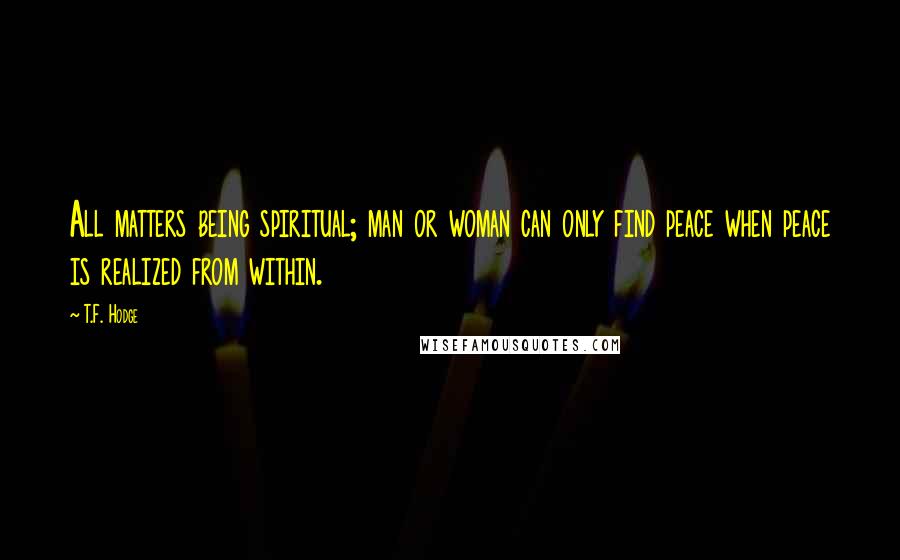 T.F. Hodge Quotes: All matters being spiritual; man or woman can only find peace when peace is realized from within.