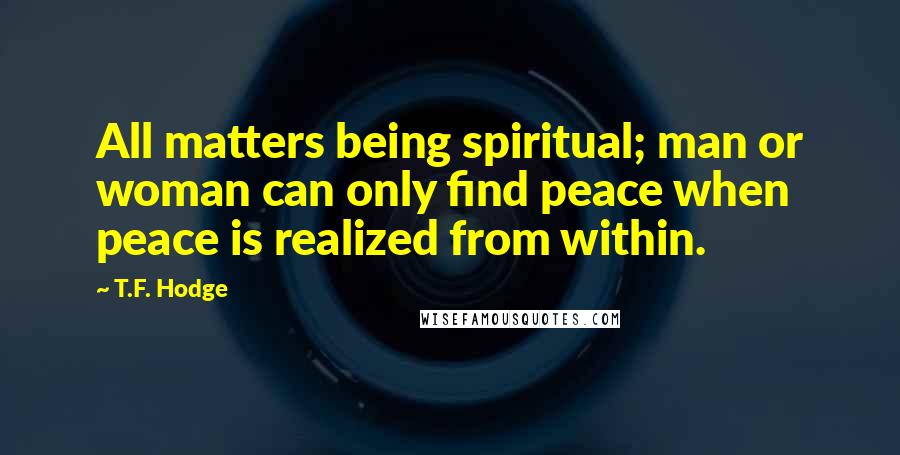 T.F. Hodge Quotes: All matters being spiritual; man or woman can only find peace when peace is realized from within.