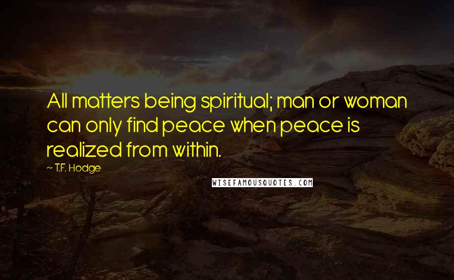 T.F. Hodge Quotes: All matters being spiritual; man or woman can only find peace when peace is realized from within.