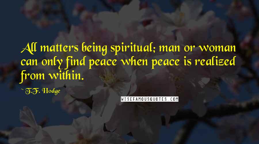 T.F. Hodge Quotes: All matters being spiritual; man or woman can only find peace when peace is realized from within.