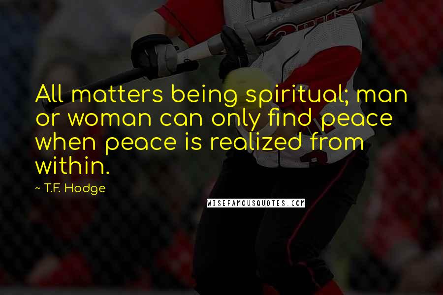 T.F. Hodge Quotes: All matters being spiritual; man or woman can only find peace when peace is realized from within.