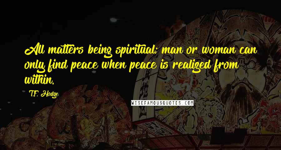 T.F. Hodge Quotes: All matters being spiritual; man or woman can only find peace when peace is realized from within.