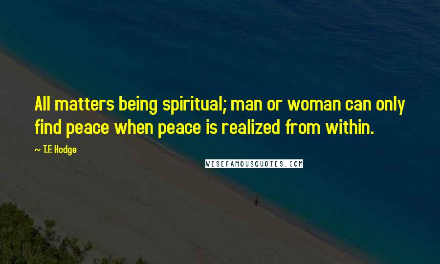 T.F. Hodge Quotes: All matters being spiritual; man or woman can only find peace when peace is realized from within.