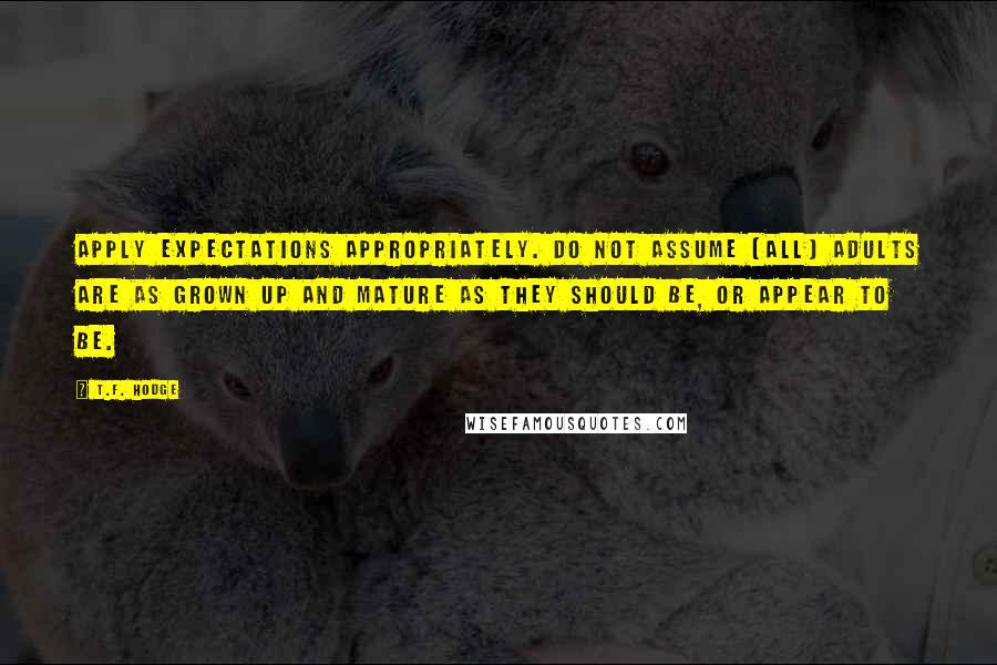 T.F. Hodge Quotes: Apply expectations appropriately. Do not assume [all] adults are as grown up and mature as they should be, or appear to be.