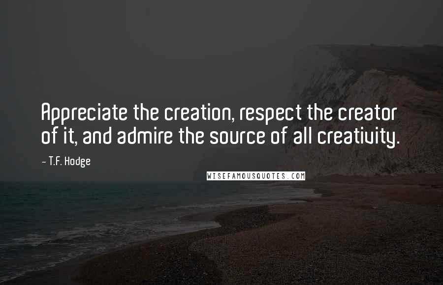 T.F. Hodge Quotes: Appreciate the creation, respect the creator of it, and admire the source of all creativity.