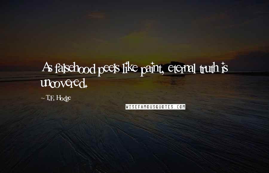 T.F. Hodge Quotes: As falsehood peels like paint, eternal truth is uncovered.