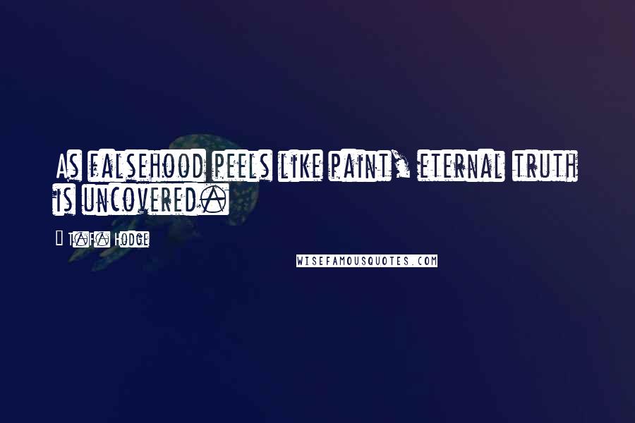 T.F. Hodge Quotes: As falsehood peels like paint, eternal truth is uncovered.