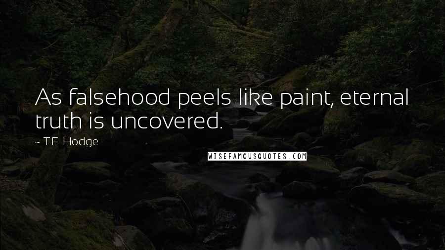 T.F. Hodge Quotes: As falsehood peels like paint, eternal truth is uncovered.