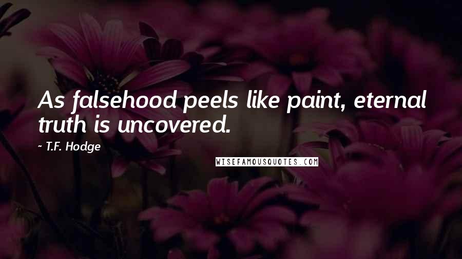 T.F. Hodge Quotes: As falsehood peels like paint, eternal truth is uncovered.