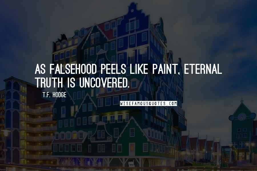 T.F. Hodge Quotes: As falsehood peels like paint, eternal truth is uncovered.